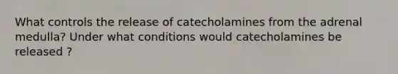 What controls the release of catecholamines from the adrenal medulla? Under what conditions would catecholamines be released ?