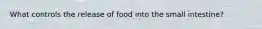 What controls the release of food into the small intestine?