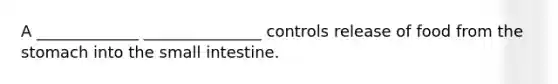 A _____________ _______________ controls release of food from the stomach into the small intestine.