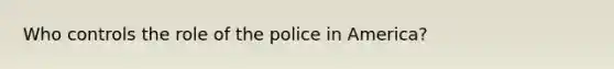 Who controls the role of the police in America?