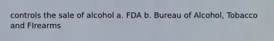 controls the sale of alcohol a. FDA b. Bureau of Alcohol, Tobacco and FIrearms