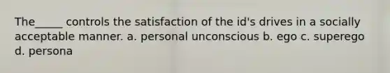 The_____ controls the satisfaction of the id's drives in a socially acceptable manner. a. personal unconscious b. ego c. superego d. persona