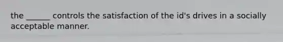 the ______ controls the satisfaction of the id's drives in a socially acceptable manner.