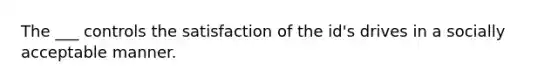 The ___ controls the satisfaction of the id's drives in a socially acceptable manner.