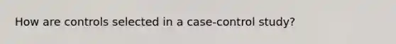 How are controls selected in a case-control study?