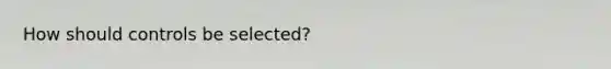 How should controls be selected?