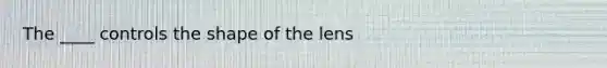 The ____ controls the shape of the lens