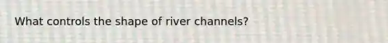 What controls the shape of river channels?