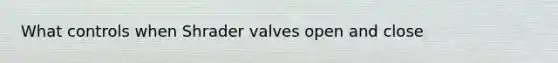 What controls when Shrader valves open and close