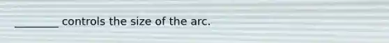 ________ controls the size of the arc.