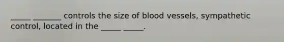 _____ _______ controls the size of blood vessels, sympathetic control, located in the _____ _____.