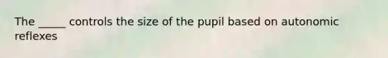 The _____ controls the size of the pupil based on autonomic reflexes