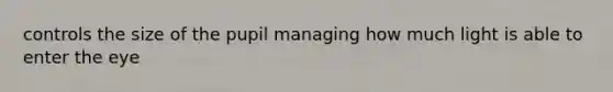 controls the size of the pupil managing how much light is able to enter the eye