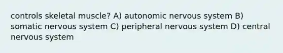 controls skeletal muscle? A) autonomic nervous system B) somatic nervous system C) peripheral nervous system D) central nervous system