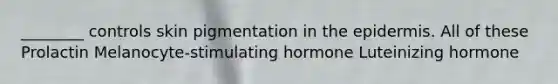 ________ controls skin pigmentation in the epidermis. All of these Prolactin Melanocyte-stimulating hormone Luteinizing hormone