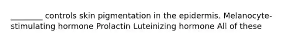________ controls skin pigmentation in the epidermis. Melanocyte-stimulating hormone Prolactin Luteinizing hormone All of these