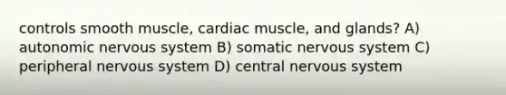 controls smooth muscle, cardiac muscle, and glands? A) autonomic <a href='https://www.questionai.com/knowledge/kThdVqrsqy-nervous-system' class='anchor-knowledge'>nervous system</a> B) somatic nervous system C) peripheral nervous system D) central nervous system