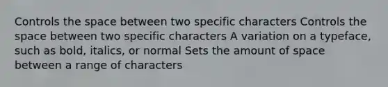 Controls <a href='https://www.questionai.com/knowledge/k0Lyloclid-the-space' class='anchor-knowledge'>the space</a> between two specific characters Controls the space between two specific characters A variation on a typeface, such as bold, italics, or normal Sets the amount of space between a range of characters