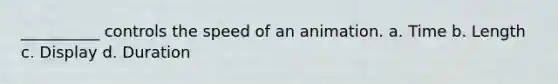 __________ controls the speed of an animation. a. Time b. Length c. Display d. Duration