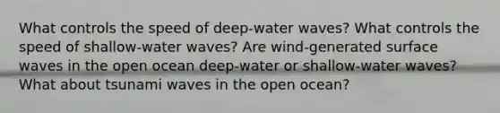 What controls the speed of deep-water waves? What controls the speed of shallow-water waves? Are wind-generated surface waves in the open ocean deep-water or shallow-water waves? What about tsunami waves in the open ocean?