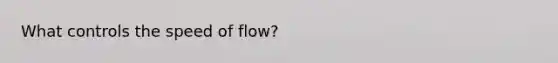 What controls the speed of flow?