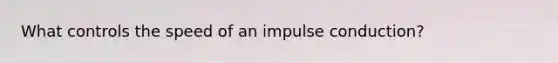 What controls the speed of an impulse conduction?