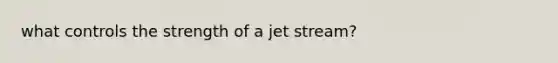 what controls the strength of a jet stream?