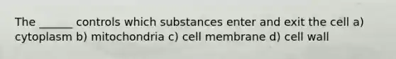 The ______ controls which substances enter and exit the cell a) cytoplasm b) mitochondria c) cell membrane d) cell wall