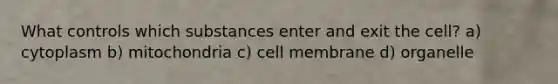 What controls which substances enter and exit the cell? a) cytoplasm b) mitochondria c) cell membrane d) organelle