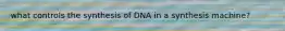 what controls the synthesis of DNA in a synthesis machine?