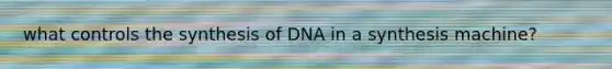 what controls the synthesis of DNA in a synthesis machine?