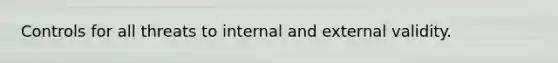 Controls for all threats to internal and external validity.