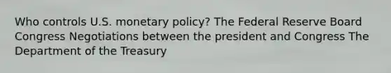 Who controls U.S. monetary policy? The Federal Reserve Board Congress Negotiations between the president and Congress The Department of the Treasury