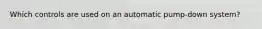 Which controls are used on an automatic pump-down system?