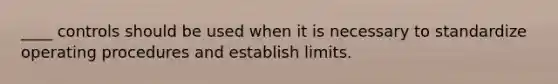 ____ controls should be used when it is necessary to standardize operating procedures and establish limits.