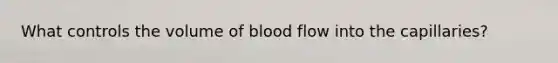 What controls the volume of blood flow into the capillaries?