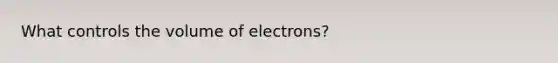 What controls the volume of electrons?