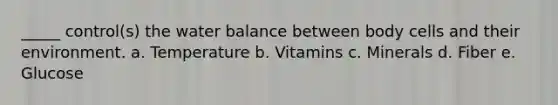 _____ control(s) the water balance between body cells and their environment. a. Temperature b. Vitamins c. Minerals d. Fiber e. Glucose