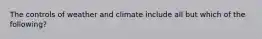 The controls of weather and climate include all but which of the following?