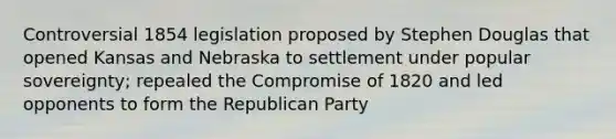 Controversial 1854 legislation proposed by Stephen Douglas that opened Kansas and Nebraska to settlement under popular sovereignty; repealed the Compromise of 1820 and led opponents to form the Republican Party