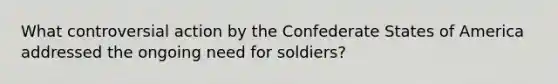 What controversial action by the Confederate States of America addressed the ongoing need for soldiers?