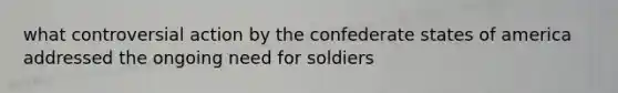 what controversial action by the confederate states of america addressed the ongoing need for soldiers