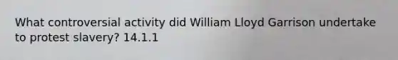 What controversial activity did William Lloyd Garrison undertake to protest slavery? 14.1.1