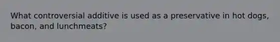 What controversial additive is used as a preservative in hot dogs, bacon, and lunchmeats?