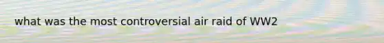 what was the most controversial air raid of WW2