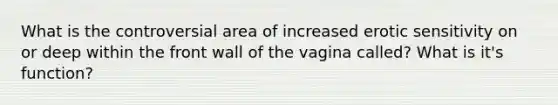 What is the controversial area of increased erotic sensitivity on or deep within the front wall of the vagina called? What is it's function?