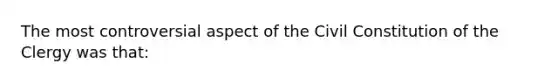 The most controversial aspect of the Civil Constitution of the Clergy was that: