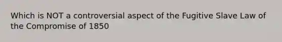 Which is NOT a controversial aspect of the Fugitive Slave Law of the Compromise of 1850