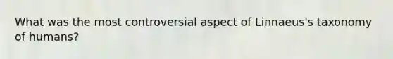 What was the most controversial aspect of Linnaeus's taxonomy of humans?
