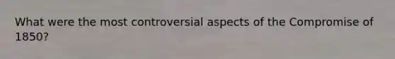 What were the most controversial aspects of the Compromise of 1850?